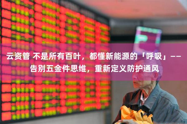 云资管 不是所有百叶，都懂新能源的「呼吸」—— 告别五金件思维，重新定义防护通风