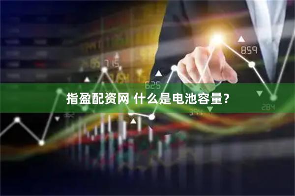 指盈配资网 什么是电池容量？