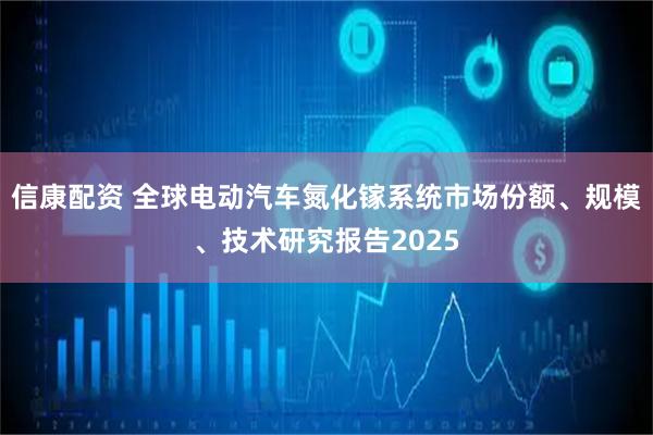 信康配资 全球电动汽车氮化镓系统市场份额、规模、技术研究报告2025