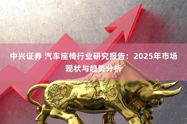 中兴证券 汽车座椅行业研究报告：2025年市场现状与趋势分析