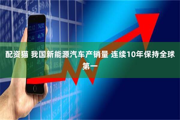 配资猫 我国新能源汽车产销量 连续10年保持全球第一