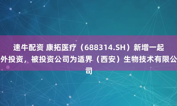 速牛配资 康拓医疗（688314.SH）新增一起对外投资，被投资公司为适界（西安）生物技术有限公司
