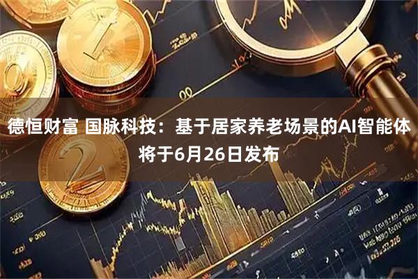 德恒财富 国脉科技：基于居家养老场景的AI智能体将于6月26日发布