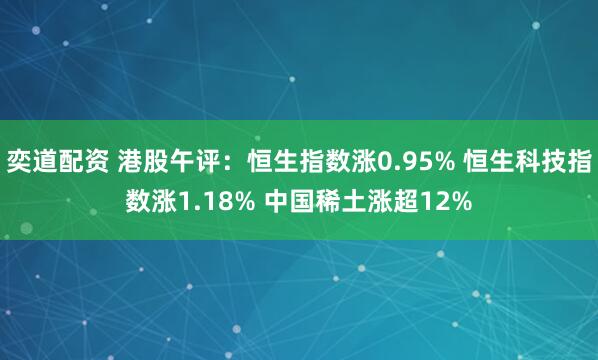 奕道配资 港股午评：恒生指数涨0.95% 恒生科技指数涨1.18% 中国稀土涨超12%