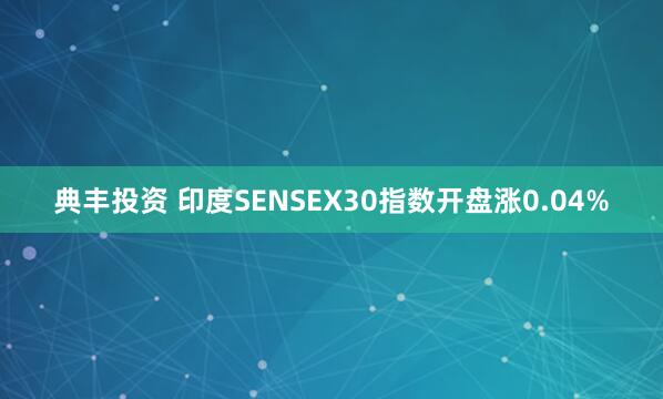 典丰投资 印度SENSEX30指数开盘涨0.04%