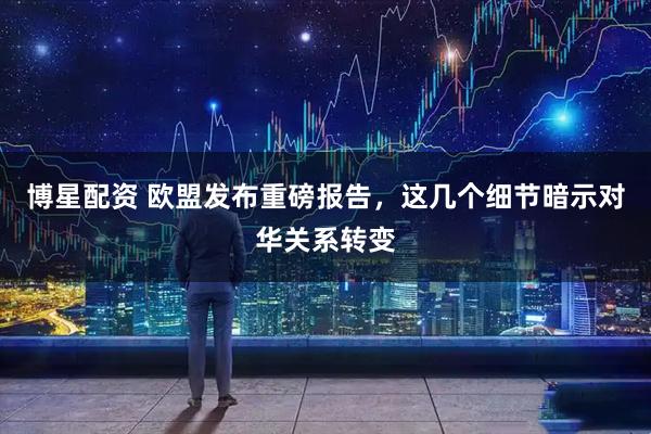 博星配资 欧盟发布重磅报告，这几个细节暗示对华关系转变