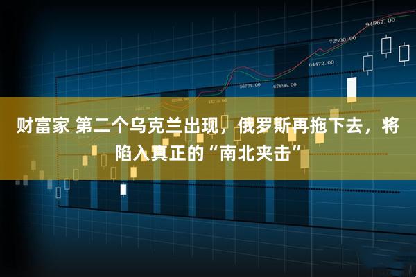 财富家 第二个乌克兰出现，俄罗斯再拖下去，将陷入真正的“南北夹击”