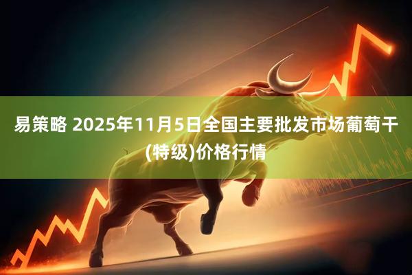 易策略 2025年11月5日全国主要批发市场葡萄干(特级)价格行情