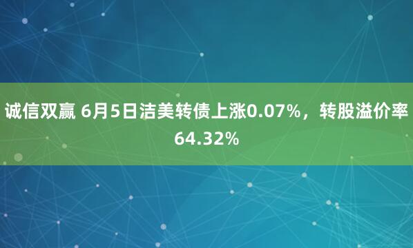 诚信双赢 6月5日洁美转债上涨0.07%，转股溢价率64.32%