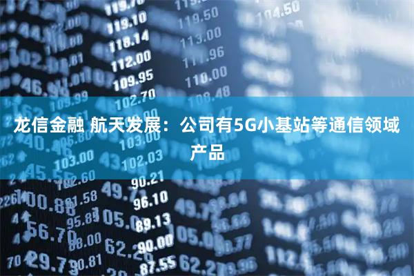 龙信金融 航天发展：公司有5G小基站等通信领域产品