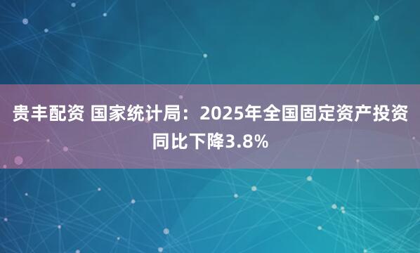 贵丰配资 国家统计局：2025年全国固定资产投资同比下降3.8%