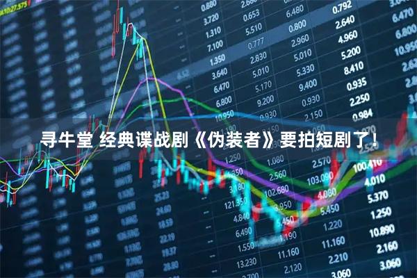 寻牛堂 经典谍战剧《伪装者》要拍短剧了！