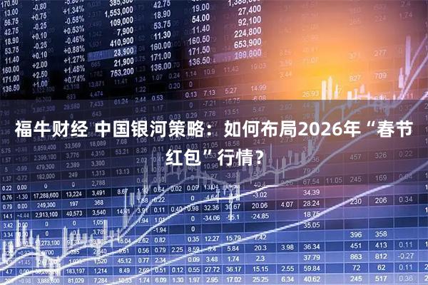 福牛财经 中国银河策略：如何布局2026年“春节红包”行情？