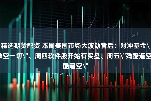 精选期货配资 本周美国市场大波动背后：对冲基金＂做空一切＂、周四软件股开始有买盘、周五＂残酷逼空＂