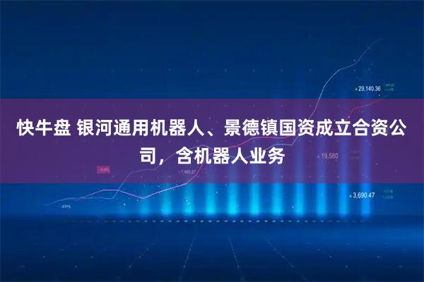 快牛盘 银河通用机器人、景德镇国资成立合资公司，含机器人业务
