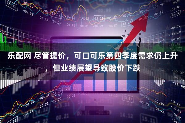 乐配网 尽管提价，可口可乐第四季度需求仍上升，但业绩展望导致股价下跌