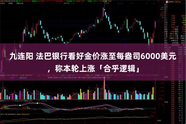 九连阳 法巴银行看好金价涨至每盎司6000美元，称本轮上涨「合乎逻辑」