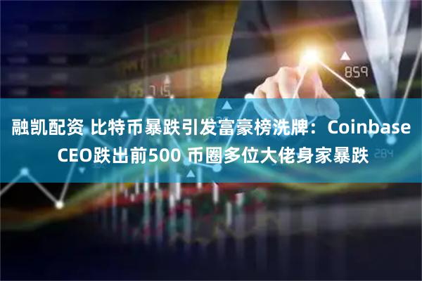 融凯配资 比特币暴跌引发富豪榜洗牌：Coinbase CEO跌出前500 币圈多位大佬身家暴跌