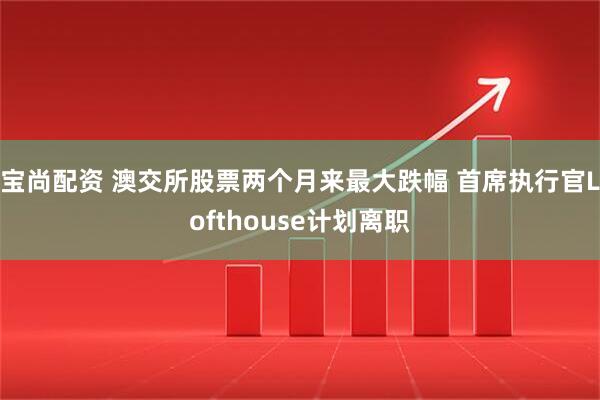 宝尚配资 澳交所股票两个月来最大跌幅 首席执行官Lofthouse计划离职