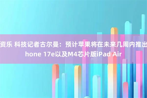 配资乐 科技记者古尔曼：预计苹果将在未来几周内推出iPhone 17e以及M4芯片版iPad Air