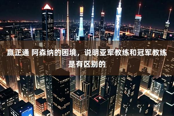 赢正通 阿森纳的困境，说明亚军教练和冠军教练是有区别的