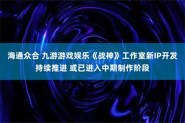 海通众合 九游游戏娱乐《战神》工作室新IP开发持续推进 或已进入中期制作阶段