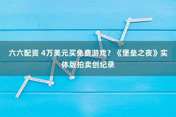 六六配资 4万美元买免费游戏？《堡垒之夜》实体版拍卖创纪录