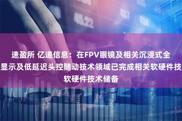 速盈所 亿道信息：在FPV眼镜及相关沉浸式全景近眼显示及低延迟头控随动技术领域已完成相关软硬件技术储备