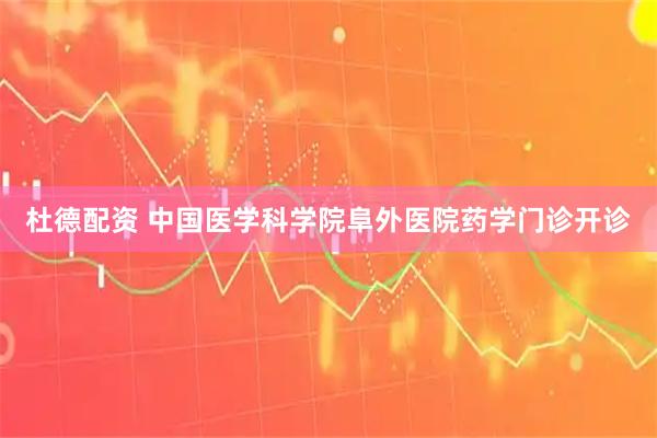 杜德配资 中国医学科学院阜外医院药学门诊开诊