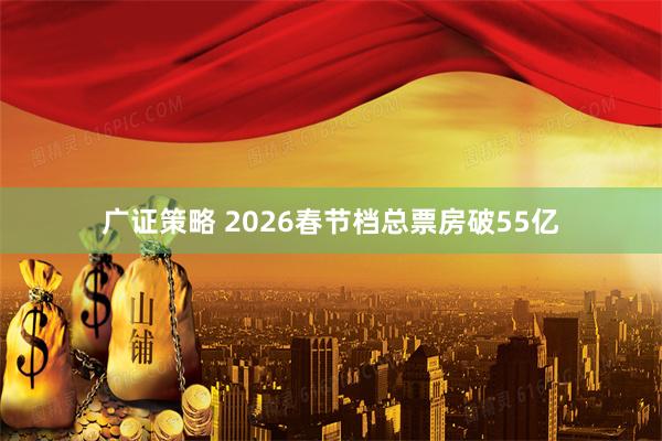 广证策略 2026春节档总票房破55亿