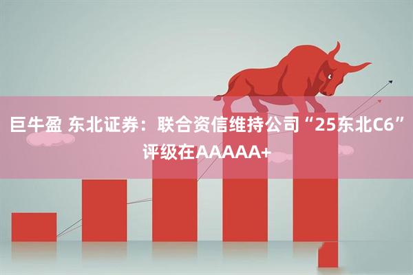 巨牛盈 东北证券：联合资信维持公司“25东北C6”评级在AAAAA+