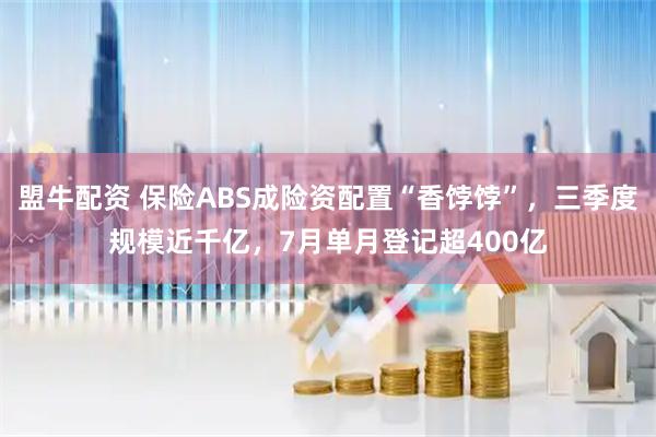 盟牛配资 保险ABS成险资配置“香饽饽”，三季度规模近千亿，7月单月登记超400亿