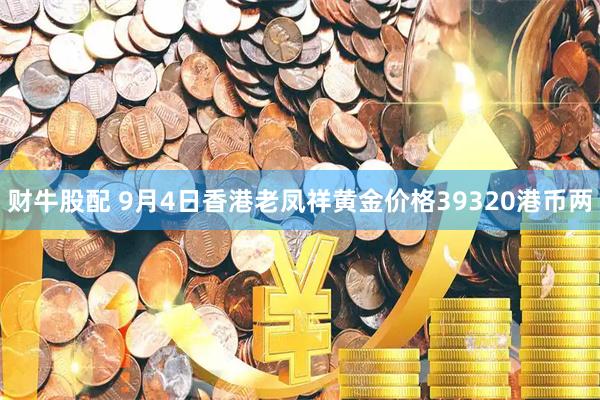 财牛股配 9月4日香港老凤祥黄金价格39320港币两