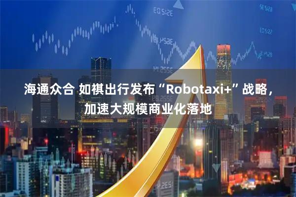 海通众合 如祺出行发布“Robotaxi+”战略，加速大规模商业化落地
