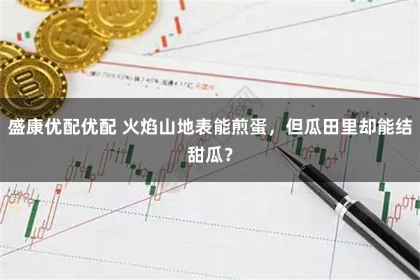 盛康优配优配 火焰山地表能煎蛋，但瓜田里却能结甜瓜？