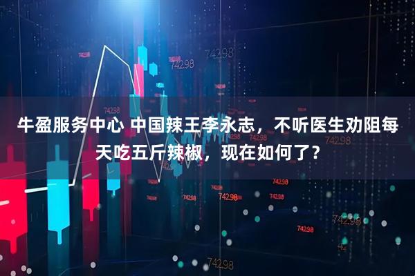 牛盈服务中心 中国辣王李永志，不听医生劝阻每天吃五斤辣椒，现在如何了？