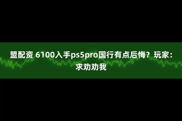盟配资 6100入手ps5pro国行有点后悔？玩家：求劝劝我