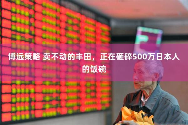 博远策略 卖不动的丰田，正在砸碎500万日本人的饭碗